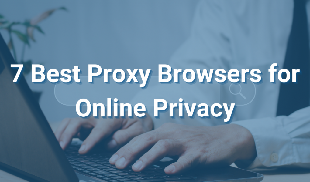 Top 7 Proxy Browsers for Online Privacy