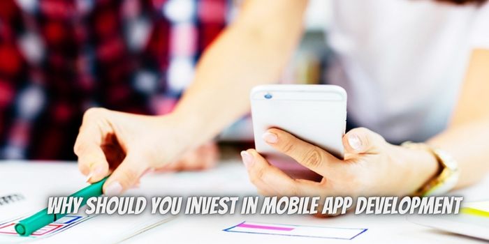 Top Reasons Why Should You Invest in Mobile App Development