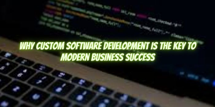 Why Custom Software Development is the Key to Modern Business Success